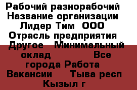 Рабочий-разнорабочий › Название организации ­ Лидер Тим, ООО › Отрасль предприятия ­ Другое › Минимальный оклад ­ 25 000 - Все города Работа » Вакансии   . Тыва респ.,Кызыл г.